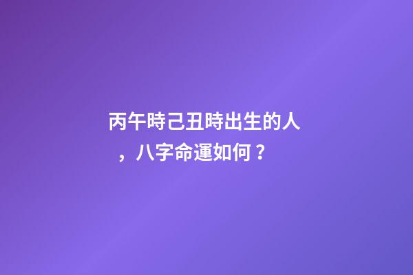 丙午時己丑時出生的人，八字命運如何？